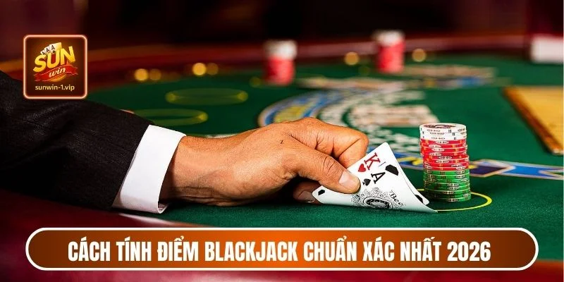 Cách tính điểm Blackjack chuẩn xác nhất 2026