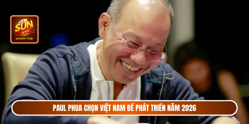 Paul Phua chọn Việt Nam để phát triển năm 2026