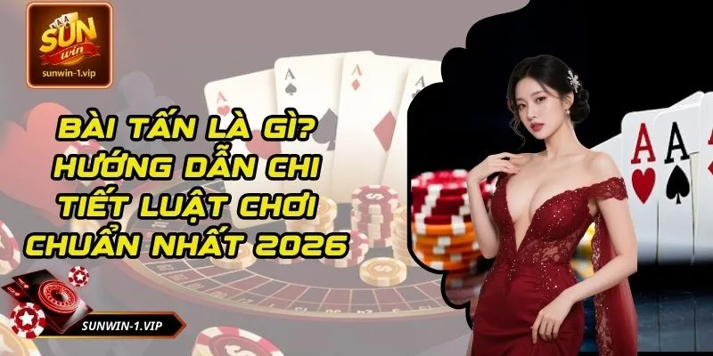 Bài Tấn Là Gì? Hướng Dẫn Chi Tiết Luật Chơi Chuẩn Nhất 2026