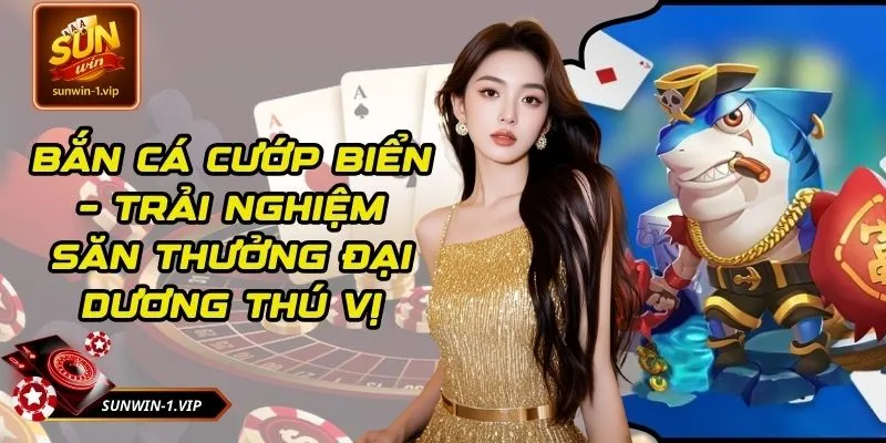 Bắn Cá Cướp Biển – Trải Nghiệm Săn Thưởng Đại Dương Thú Vị