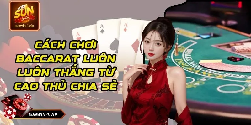 Cách Chơi Baccarat Luôn Luôn Thắng Từ Cao Thủ Chia Sẻ