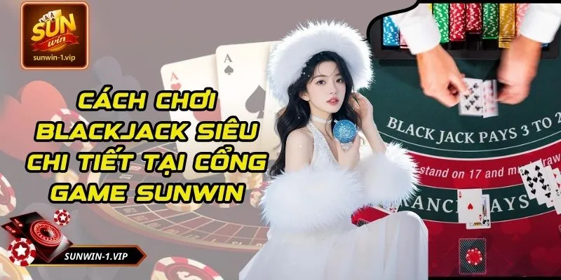 Cách Chơi Blackjack Siêu Chi Tiết Tại Cổng Game SUNWIN