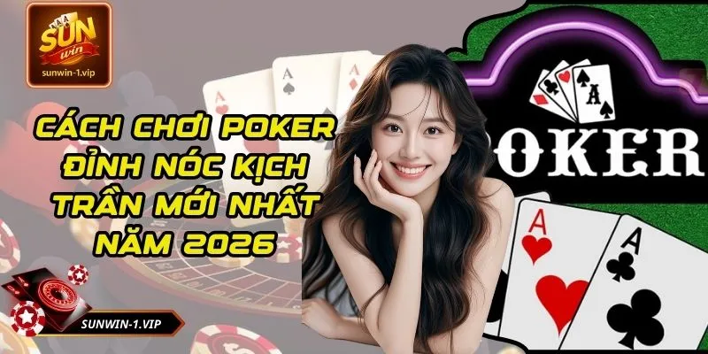 Cách Chơi Poker Đỉnh Nóc Kịch Trần Mới Nhất Năm 2026