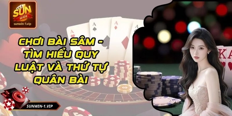 Chơi Bài Sâm - Tìm Hiểu Quy Luật Và Thứ Tự Quân Bài