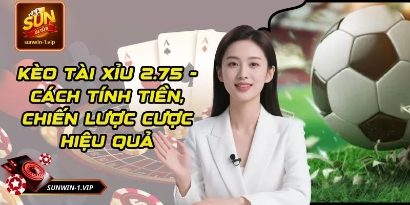 Kèo Tài Xỉu 2.75 - Cách Tính Tiền, Chiến Lược Cược Hiệu Quả